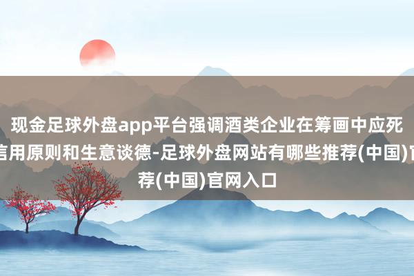 现金足球外盘app平台强调酒类企业在筹画中应死守诚笃信用原则和生意谈德-足球外盘网站有哪些推荐(中国)官网入口