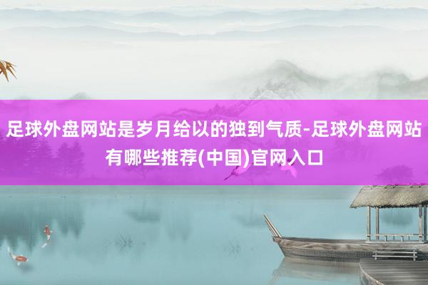 足球外盘网站是岁月给以的独到气质-足球外盘网站有哪些推荐(中国)官网入口