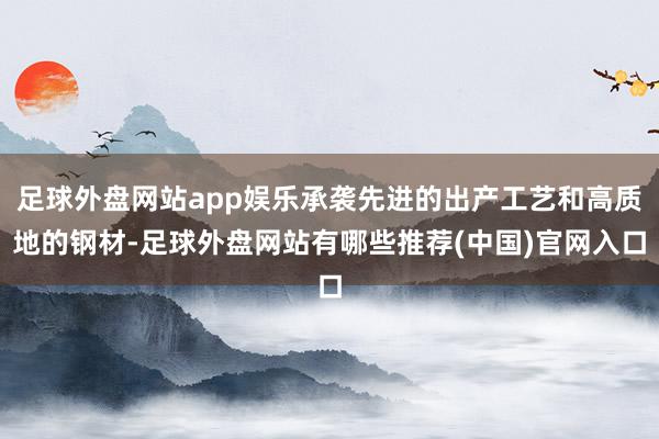 足球外盘网站app娱乐承袭先进的出产工艺和高质地的钢材-足球外盘网站有哪些推荐(中国)官网入口