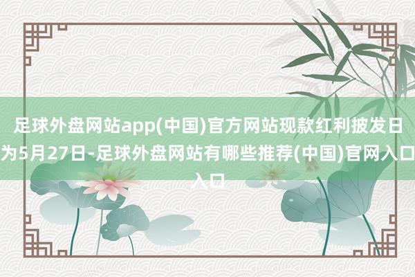 足球外盘网站app(中国)官方网站现款红利披发日为5月27日-足球外盘网站有哪些推荐(中国)官网入口