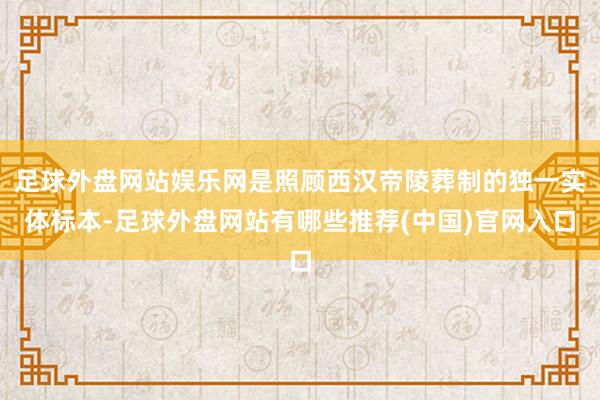 足球外盘网站娱乐网是照顾西汉帝陵葬制的独一实体标本-足球外盘网站有哪些推荐(中国)官网入口