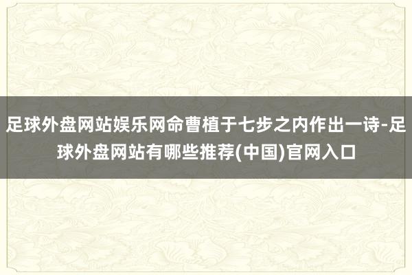 足球外盘网站娱乐网命曹植于七步之内作出一诗-足球外盘网站有哪些推荐(中国)官网入口