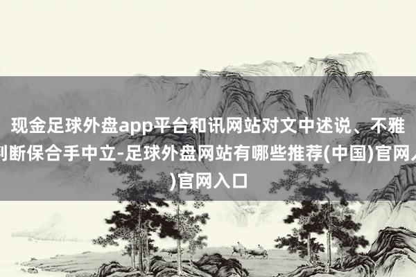 现金足球外盘app平台和讯网站对文中述说、不雅点判断保合手中立-足球外盘网站有哪些推荐(中国)官网入口