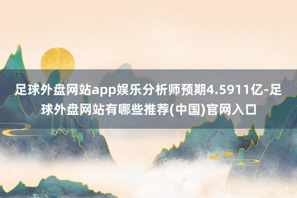 足球外盘网站app娱乐分析师预期4.5911亿-足球外盘网站有哪些推荐(中国)官网入口