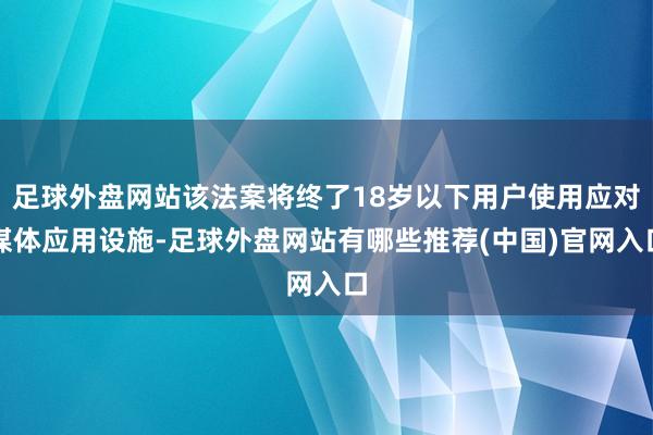 足球外盘网站该法案将终了18岁以下用户使用应对媒体应用设施-足球外盘网站有哪些推荐(中国)官网入口