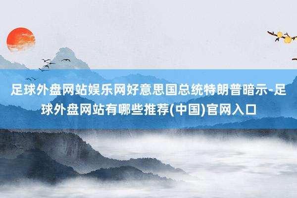 足球外盘网站娱乐网　　好意思国总统特朗普暗示-足球外盘网站有哪些推荐(中国)官网入口