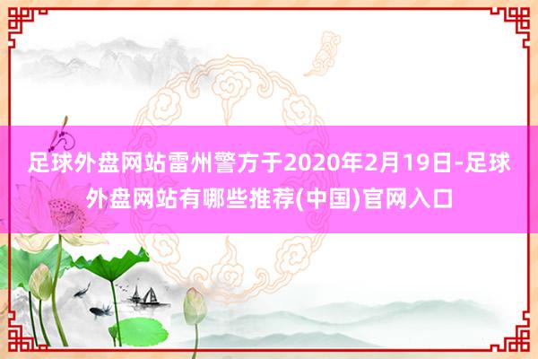 足球外盘网站雷州警方于2020年2月19日-足球外盘网站有哪些推荐(中国)官网入口