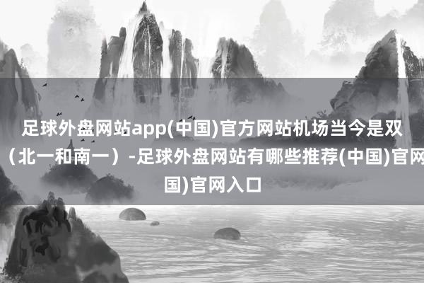 足球外盘网站app(中国)官方网站机场当今是双跑谈（北一和南一）-足球外盘网站有哪些推荐(中国)官网入口
