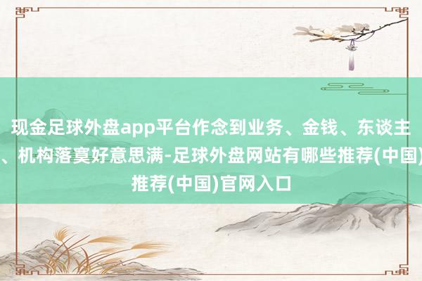 现金足球外盘app平台作念到业务、金钱、东谈主员、财务、机构落寞好意思满-足球外盘网站有哪些推荐(中国)官网入口