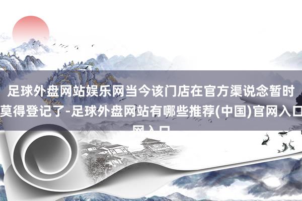 足球外盘网站娱乐网当今该门店在官方渠说念暂时莫得登记了-足球外盘网站有哪些推荐(中国)官网入口