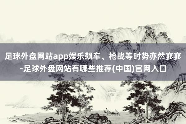 足球外盘网站app娱乐飙车、枪战等时势亦然寥寥-足球外盘网站有哪些推荐(中国)官网入口