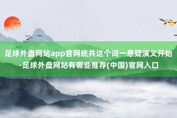 足球外盘网站app官网统共这个词一悬疑演义开始-足球外盘网站有哪些推荐(中国)官网入口