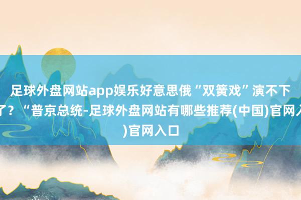 足球外盘网站app娱乐好意思俄“双簧戏”演不下去了？“普京总统-足球外盘网站有哪些推荐(中国)官网入口