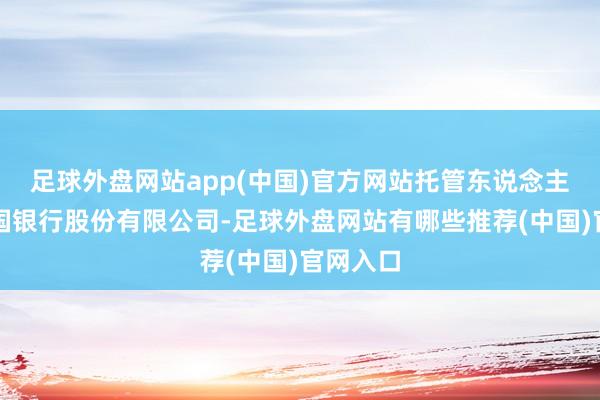 足球外盘网站app(中国)官方网站托管东说念主则为中国银行股份有限公司-足球外盘网站有哪些推荐(中国)官网入口