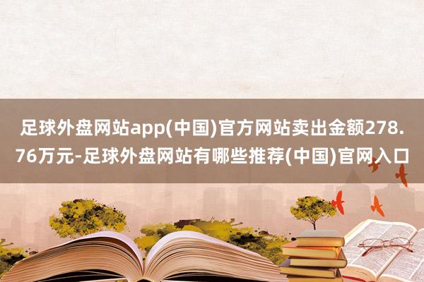 足球外盘网站app(中国)官方网站卖出金额278.76万元-足球外盘网站有哪些推荐(中国)官网入口