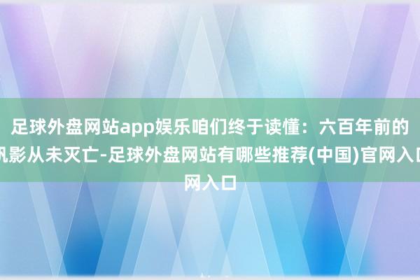 足球外盘网站app娱乐咱们终于读懂：六百年前的帆影从未灭亡-足球外盘网站有哪些推荐(中国)官网入口