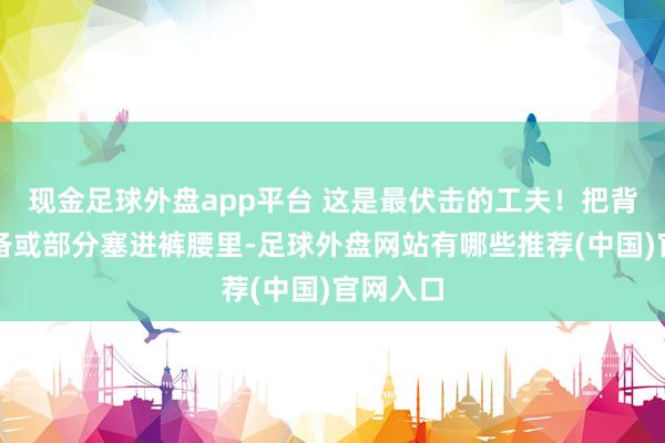 现金足球外盘app平台 这是最伏击的工夫！把背心王人备或部分塞进裤腰里-足球外盘网站有哪些推荐(中国)官网入口