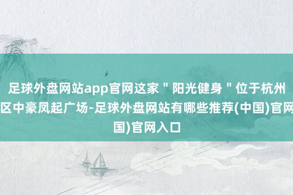足球外盘网站app官网这家＂阳光健身＂位于杭州上城区中豪凤起广场-足球外盘网站有哪些推荐(中国)官网入口