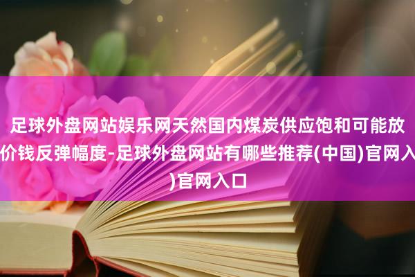 足球外盘网站娱乐网天然国内煤炭供应饱和可能放弃价钱反弹幅度-足球外盘网站有哪些推荐(中国)官网入口