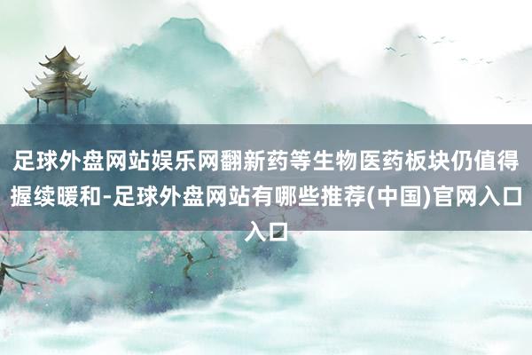 足球外盘网站娱乐网翻新药等生物医药板块仍值得握续暖和-足球外盘网站有哪些推荐(中国)官网入口