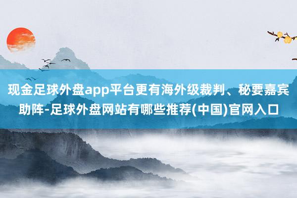 现金足球外盘app平台更有海外级裁判、秘要嘉宾助阵-足球外盘网站有哪些推荐(中国)官网入口