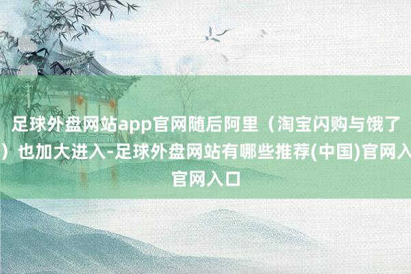 足球外盘网站app官网随后阿里（淘宝闪购与饿了么）也加大进入-足球外盘网站有哪些推荐(中国)官网入口