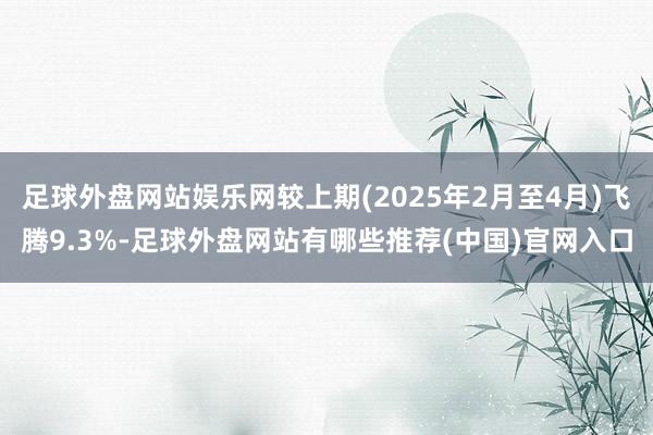 足球外盘网站娱乐网较上期(2025年2月至4月)飞腾9.3%-足球外盘网站有哪些推荐(中国)官网入口