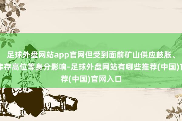 足球外盘网站app官网但受到面前矿山供应鼓胀、各法子库存高位等身分影响-足球外盘网站有哪些推荐(中国)官网入口