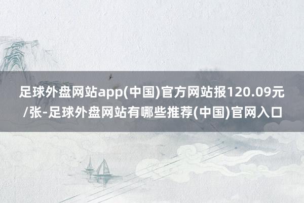 足球外盘网站app(中国)官方网站报120.09元/张-足球外盘网站有哪些推荐(中国)官网入口