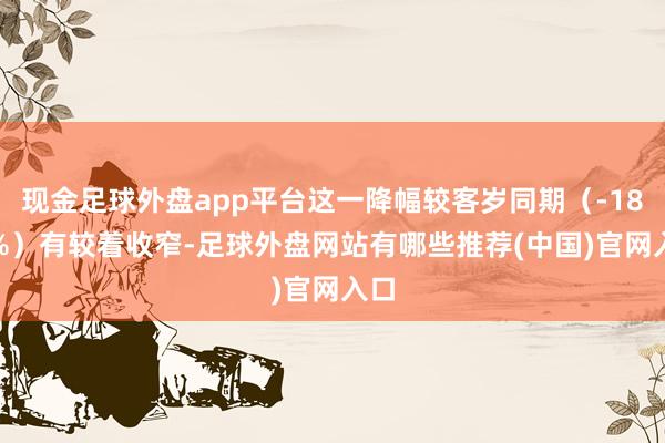现金足球外盘app平台这一降幅较客岁同期（-18.3%）有较着收窄-足球外盘网站有哪些推荐(中国)官网入口