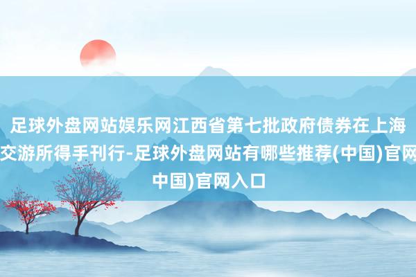 足球外盘网站娱乐网江西省第七批政府债券在上海证券交游所得手刊行-足球外盘网站有哪些推荐(中国)官网入口