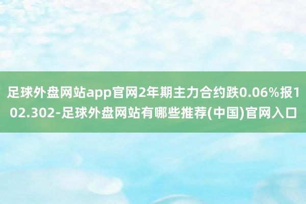 足球外盘网站app官网2年期主力合约跌0.06%报102.302-足球外盘网站有哪些推荐(中国)官网入口