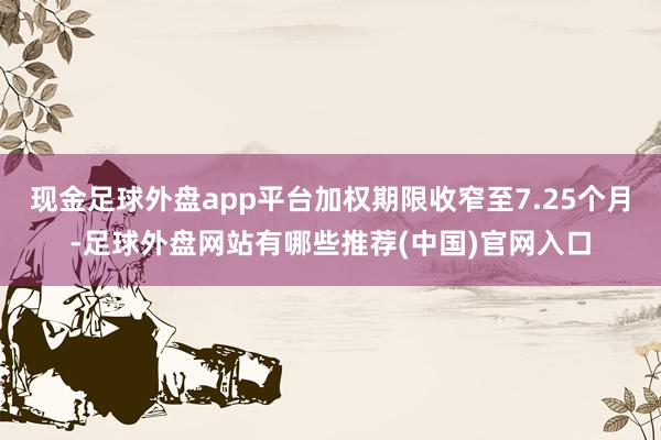 现金足球外盘app平台加权期限收窄至7.25个月-足球外盘网站有哪些推荐(中国)官网入口