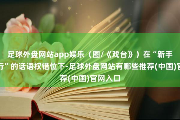 足球外盘网站app娱乐（图/《戏台》）在“新手疏导内行”的话语权错位下-足球外盘网站有哪些推荐(中国)官网入口
