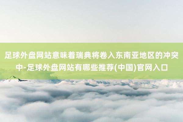 足球外盘网站意味着瑞典将卷入东南亚地区的冲突中-足球外盘网站有哪些推荐(中国)官网入口