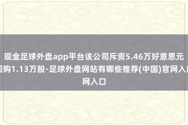 现金足球外盘app平台该公司斥资5.46万好意思元回购1.13万股-足球外盘网站有哪些推荐(中国)官网入口