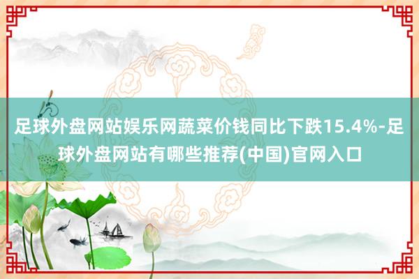 足球外盘网站娱乐网蔬菜价钱同比下跌15.4%-足球外盘网站有哪些推荐(中国)官网入口
