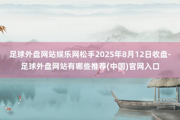 足球外盘网站娱乐网松手2025年8月12日收盘-足球外盘网站有哪些推荐(中国)官网入口