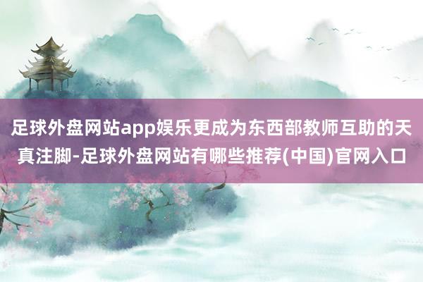 足球外盘网站app娱乐更成为东西部教师互助的天真注脚-足球外盘网站有哪些推荐(中国)官网入口