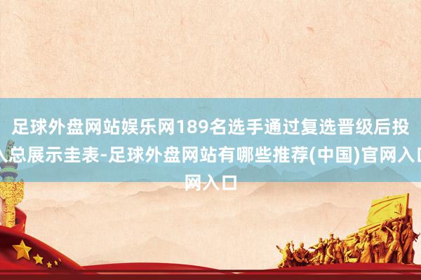 足球外盘网站娱乐网189名选手通过复选晋级后投入总展示圭表-足球外盘网站有哪些推荐(中国)官网入口