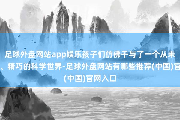 足球外盘网站app娱乐孩子们仿佛干与了一个从未涉足的、精巧的科学世界-足球外盘网站有哪些推荐(中国)官网入口