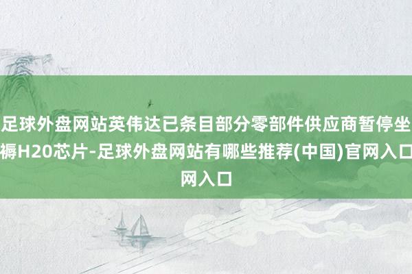 足球外盘网站英伟达已条目部分零部件供应商暂停坐褥H20芯片-足球外盘网站有哪些推荐(中国)官网入口