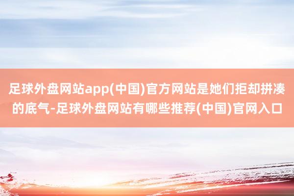 足球外盘网站app(中国)官方网站是她们拒却拼凑的底气-足球外盘网站有哪些推荐(中国)官网入口