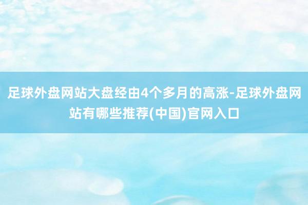 足球外盘网站大盘经由4个多月的高涨-足球外盘网站有哪些推荐(中国)官网入口