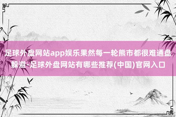 足球外盘网站app娱乐果然每一轮熊市都很难通盘躲避-足球外盘网站有哪些推荐(中国)官网入口