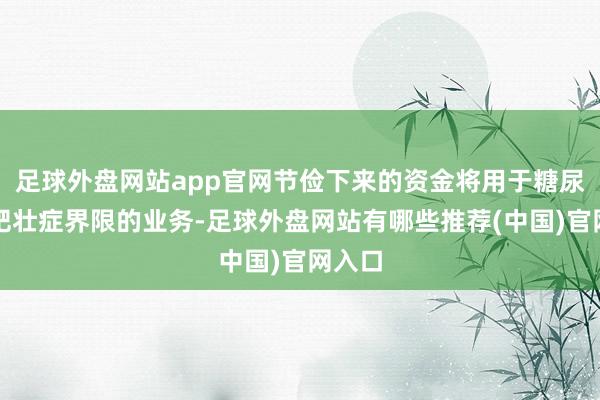 足球外盘网站app官网节俭下来的资金将用于糖尿病和肥壮症界限的业务-足球外盘网站有哪些推荐(中国)官网入口