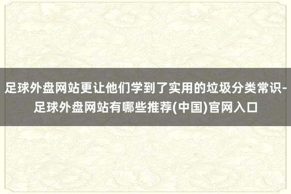 足球外盘网站更让他们学到了实用的垃圾分类常识-足球外盘网站有哪些推荐(中国)官网入口