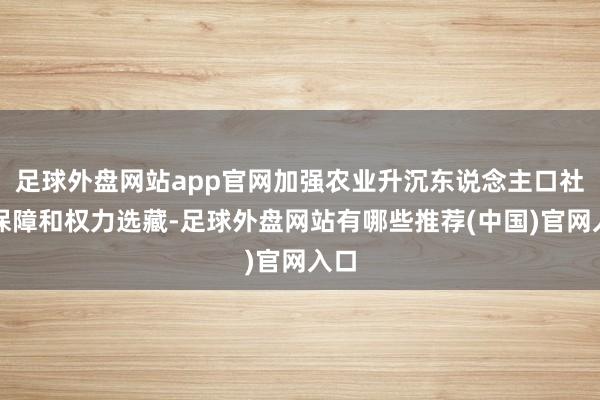 足球外盘网站app官网加强农业升沉东说念主口社会保障和权力选藏-足球外盘网站有哪些推荐(中国)官网入口