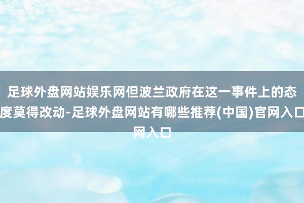 足球外盘网站娱乐网但波兰政府在这一事件上的态度莫得改动-足球外盘网站有哪些推荐(中国)官网入口