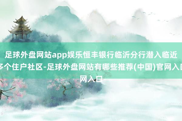 足球外盘网站app娱乐恒丰银行临沂分行潜入临近多个住户社区-足球外盘网站有哪些推荐(中国)官网入口
